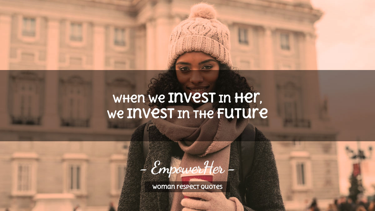 Woman Respect Quotes When we invest in her, we invest in the future